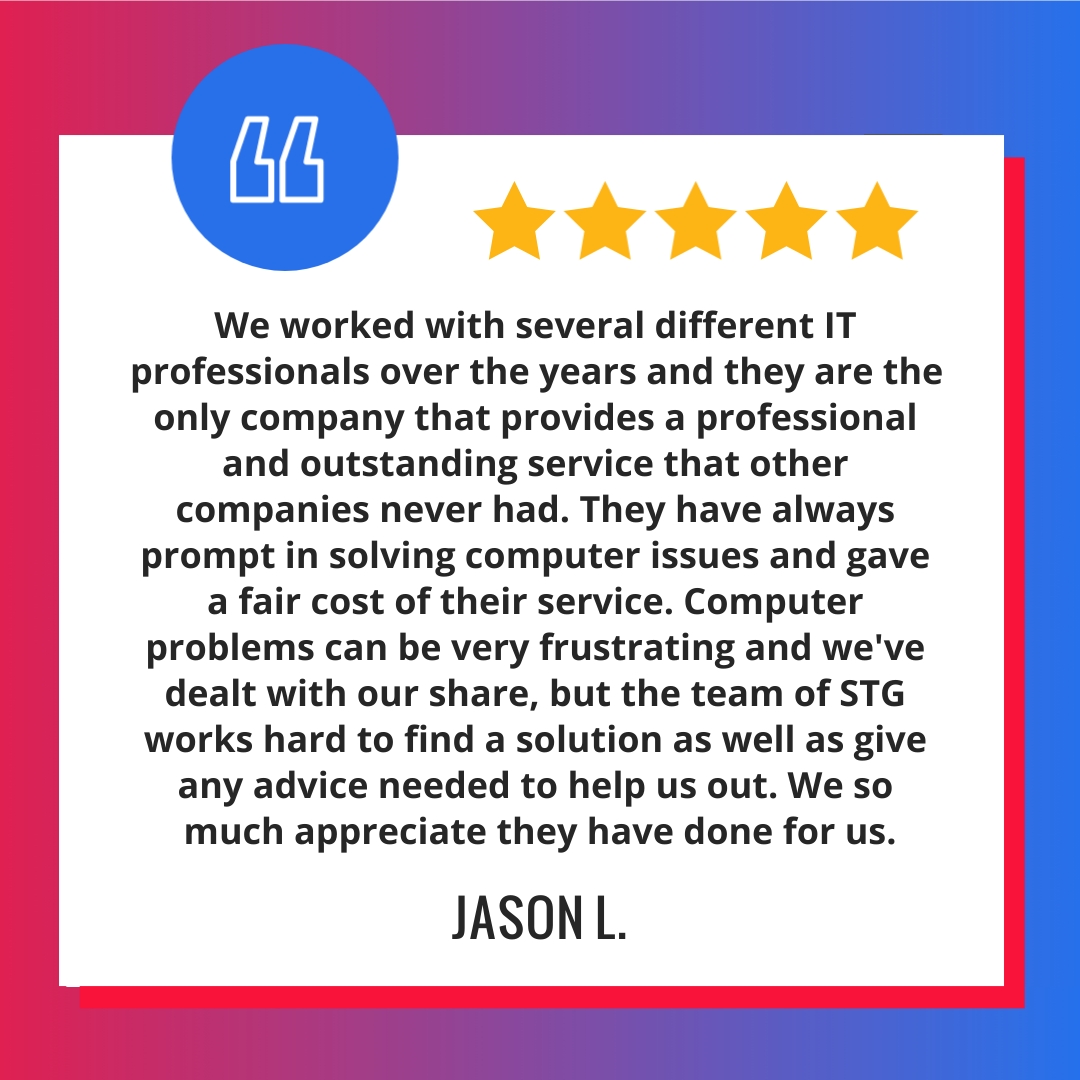 We worked with several different IT professionals over the years and they are the only company that provides a professional and outstanding service that other companies never had. They have always prompt in solving computer issues and gave a fair cost of their service. Computer problems can be very frustrating and we've dealt with our share, but the team of STG works hard to find a solution as well as give any advice needed to help us out. We so much appreciate they have done for us.